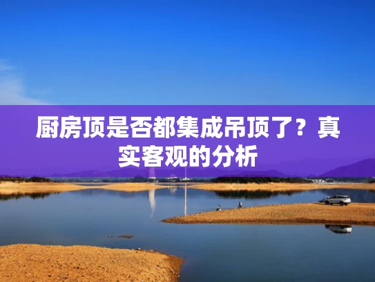 厨房顶是否都集成吊顶了？真实客观的分析