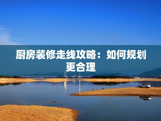 厨房装修走线攻略：如何规划更合理