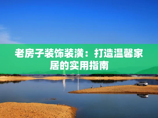 老房子装饰装潢：打造温馨家居的实用指南