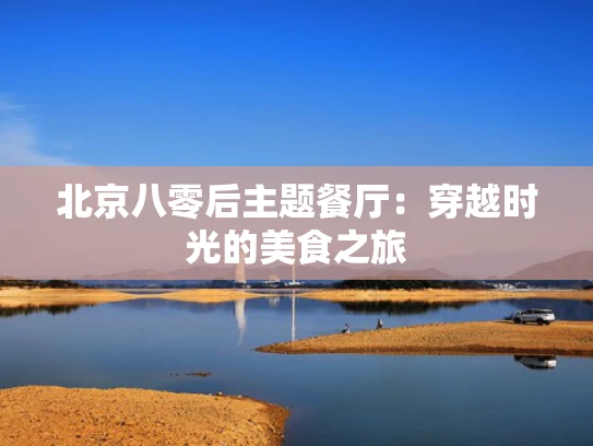 北京八零后主题餐厅：穿越时光的美食之旅