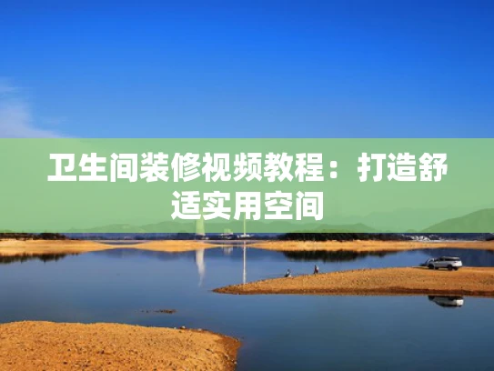 卫生间装修视频教程：打造舒适实用空间