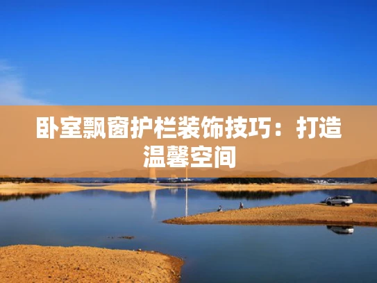 卧室飘窗护栏装饰技巧：打造温馨空间