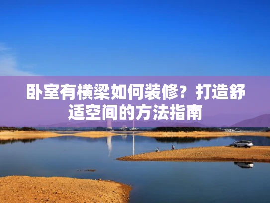 卧室有横梁如何装修？打造舒适空间的方法指南