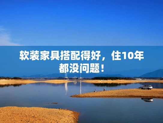 软装家具搭配得好，住10年都没问题！