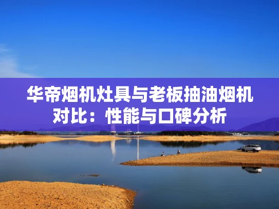 华帝烟机灶具与老板抽油烟机对比：性能与口碑分析