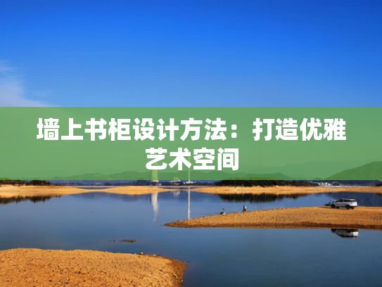 墙上书柜设计方法：打造优雅艺术空间