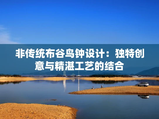 非传统布谷鸟钟设计：独特创意与精湛工艺的结合