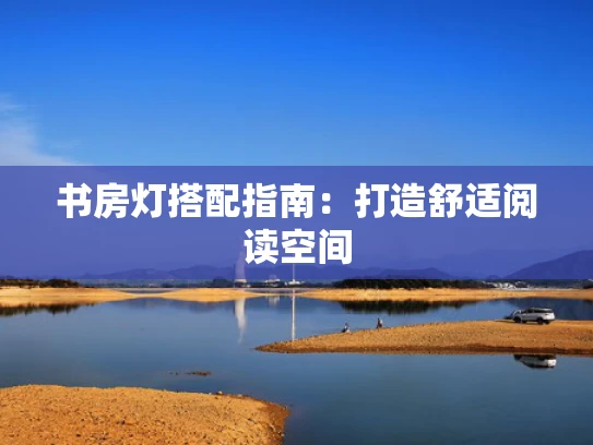 书房灯搭配指南：打造舒适阅读空间