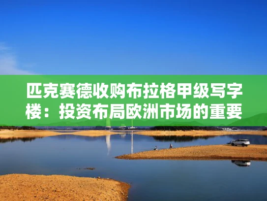 匹克赛德收购布拉格甲级写字楼：投资布局欧洲市场的重要一步