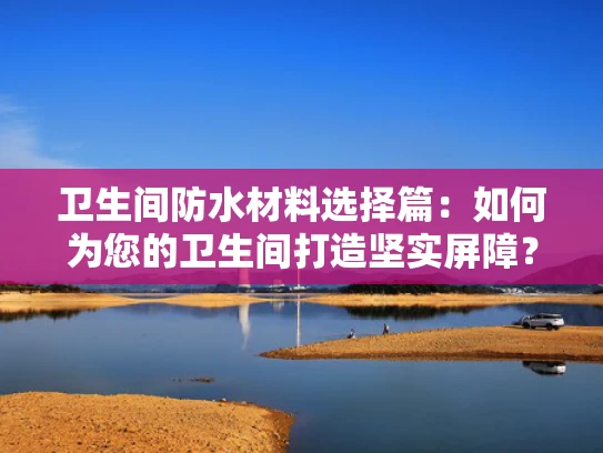 卫生间防水材料选择篇：如何为您的卫生间打造坚实屏障？