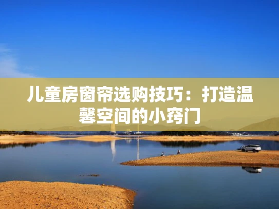 儿童房窗帘选购技巧：打造温馨空间的小窍门