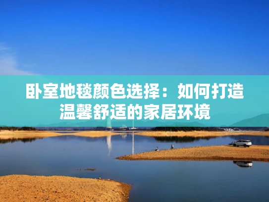 卧室地毯颜色选择：如何打造温馨舒适的家居环境