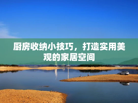厨房收纳小技巧，打造实用美观的家居空间