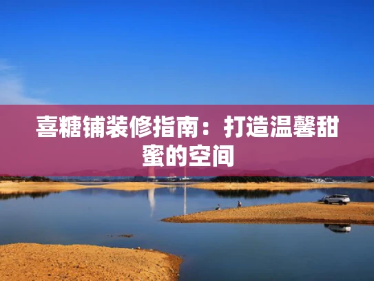 喜糖铺装修指南：打造温馨甜蜜的空间