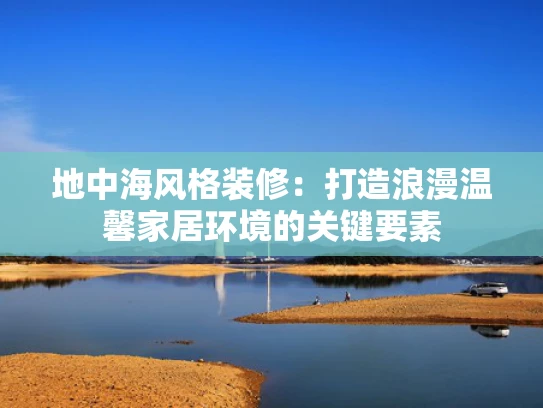 地中海风格装修：打造浪漫温馨家居环境的关键要素