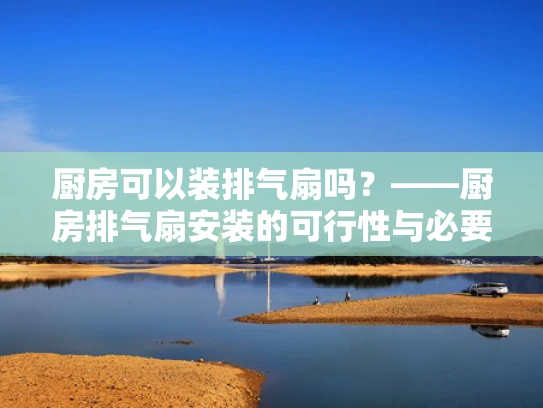 厨房可以装排气扇吗？——厨房排气扇安装的可行性与必要性