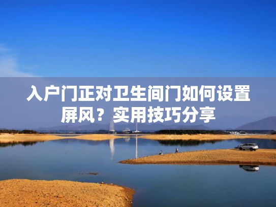 入户门正对卫生间门如何设置屏风？实用技巧分享