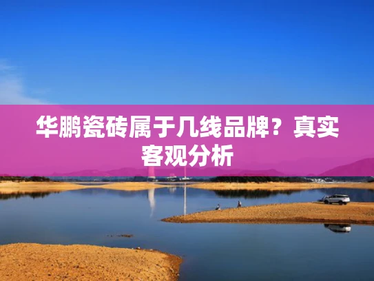 华鹏瓷砖属于几线品牌？真实客观分析
