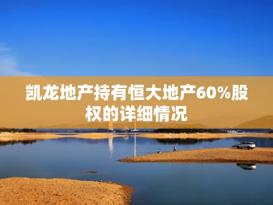 凯龙地产持有恒大地产60%股权的详细情况