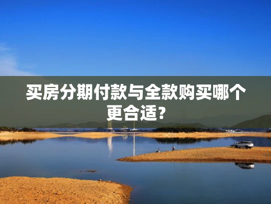 买房分期付款与全款购买哪个更合适？