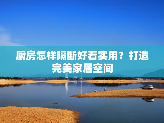 厨房怎样隔断好看实用？打造完美家居空间