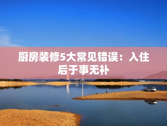 厨房装修5大常见错误：入住后于事无补