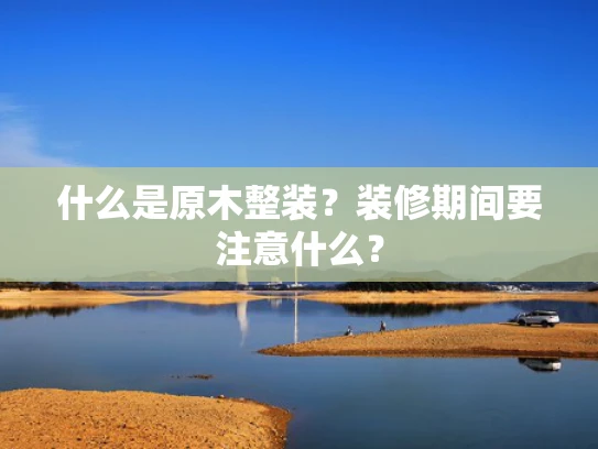什么是原木整装？装修期间要注意什么？