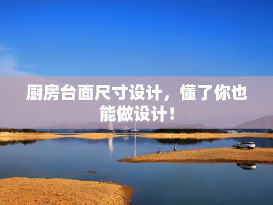 厨房台面尺寸设计，懂了你也能做设计！