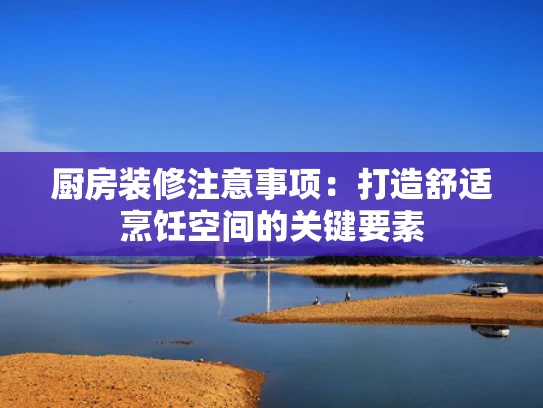 厨房装修注意事项：打造舒适烹饪空间的关键要素