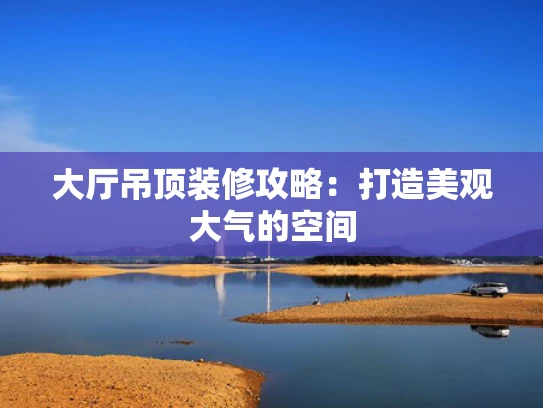 大厅吊顶装修攻略：打造美观大气的空间