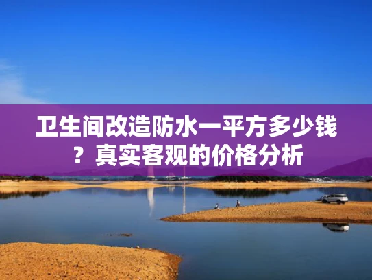 卫生间改造防水一平方多少钱？真实客观的价格分析