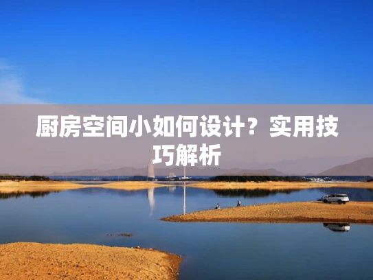 厨房空间小如何设计？实用技巧解析