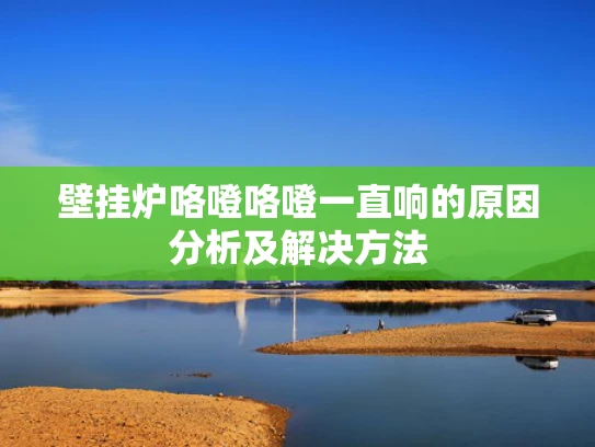 壁挂炉咯噔咯噔一直响的原因分析及解决方法