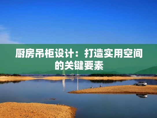 厨房吊柜设计：打造实用空间的关键要素