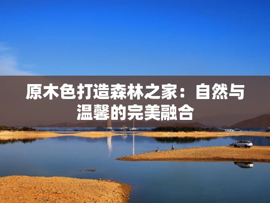 原木色打造森林之家：自然与温馨的完美融合