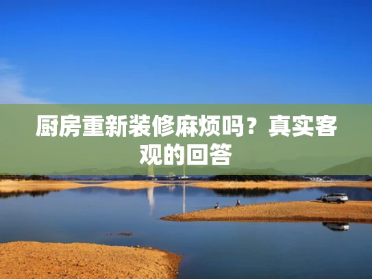 厨房重新装修麻烦吗？真实客观的回答