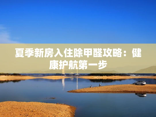 夏季新房入住除甲醛攻略：健康护航第一步
