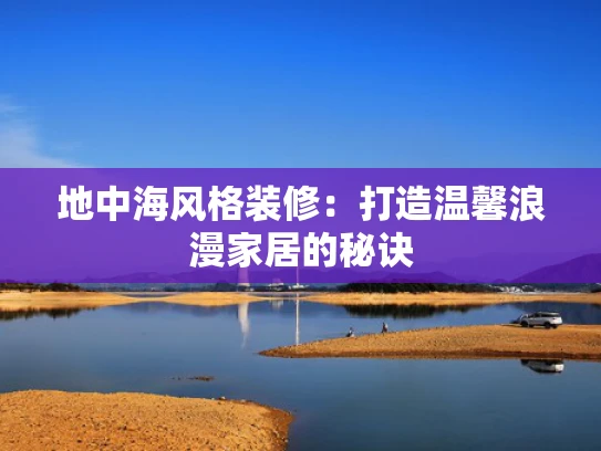 地中海风格装修：打造温馨浪漫家居的秘诀