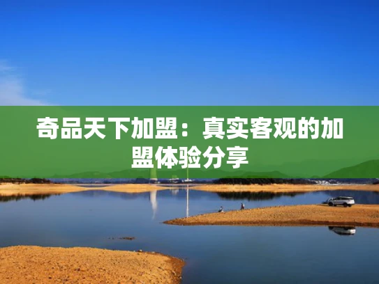 奇品天下加盟：真实客观的加盟体验分享