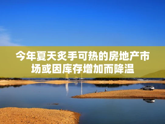 今年夏天炙手可热的房地产市场或因库存增加而降温