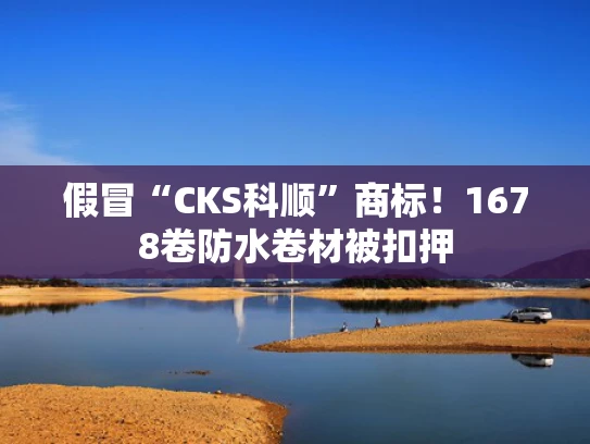假冒“CKS科顺”商标！1678卷防水卷材被扣押