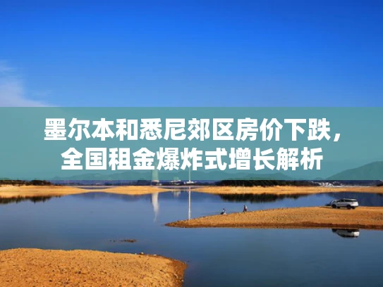 墨尔本和悉尼郊区房价下跌，全国租金爆炸式增长解析