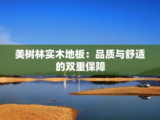 美树林实木地板：品质与舒适的双重保障