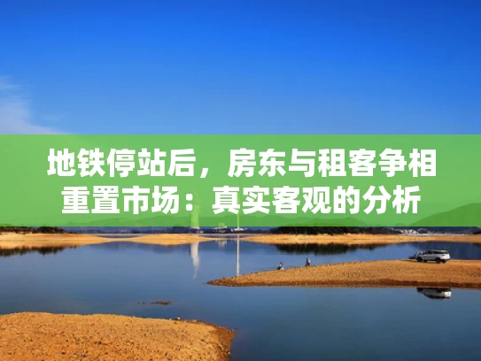 地铁停站后，房东与租客争相重置市场：真实客观的分析