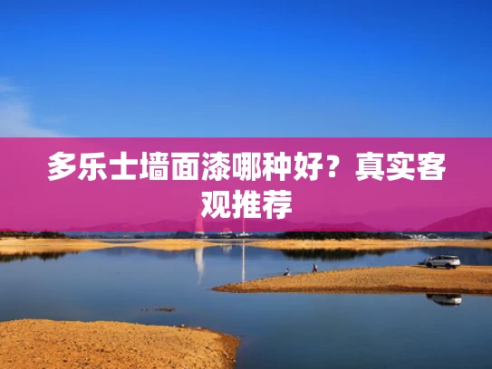 多乐士墙面漆哪种好？真实客观推荐