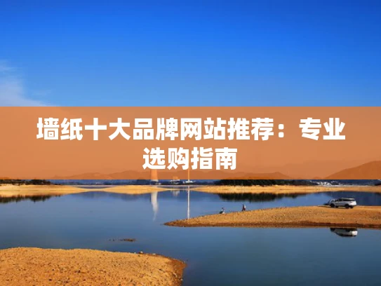 墙纸十大品牌网站推荐:专业选购指南 墙纸十大品牌网站推荐:专业选购指南
