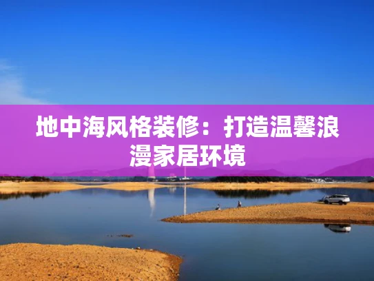 地中海风格装修：打造温馨浪漫家居环境