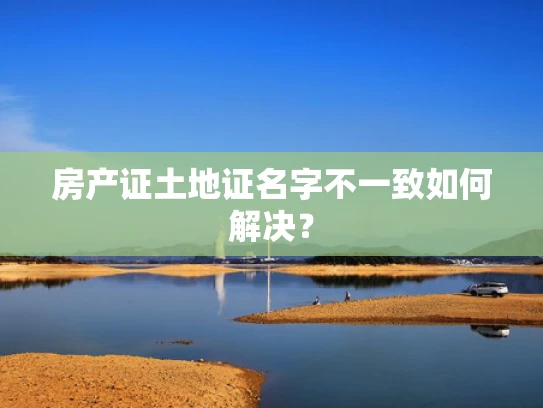 房产证土地证名字不一致如何解决？
