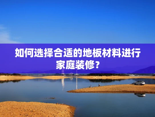 如何选择合适的地板材料进行家庭装修？