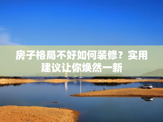 房子格局不好如何装修？实用建议让你焕然一新
